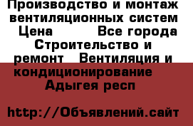 Производство и монтаж вентиляционных систем › Цена ­ 100 - Все города Строительство и ремонт » Вентиляция и кондиционирование   . Адыгея респ.